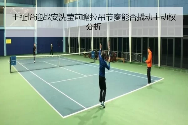 王祉怡迎战安洗莹前瞻拉吊节奏能否撬动主动权分析